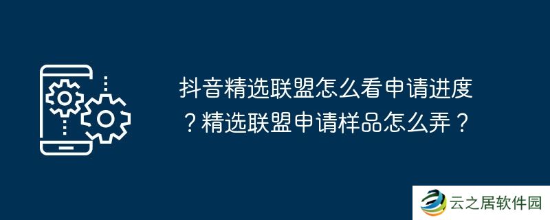 抖音精选联盟怎么看申请进度?精选联盟申请样品怎么弄?