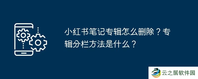 小红书笔记专辑怎么删除?专辑分栏方法是什么?